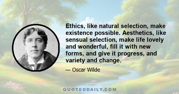 Ethics, like natural selection, make existence possible. Aesthetics, like sensual selection, make life lovely and wonderful, fill it with new forms, and give it progress, and variety and change.