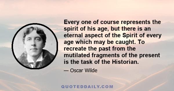 Every one of course represents the spirit of his age, but there is an eternal aspect of the Spirit of every age which may be caught. To recreate the past from the mutilated fragments of the present is the task of the
