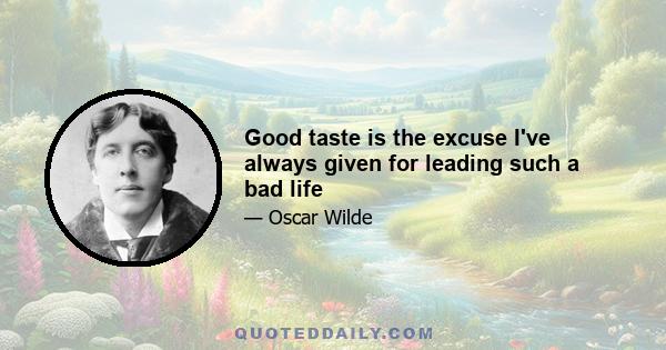 Good taste is the excuse I've always given for leading such a bad life