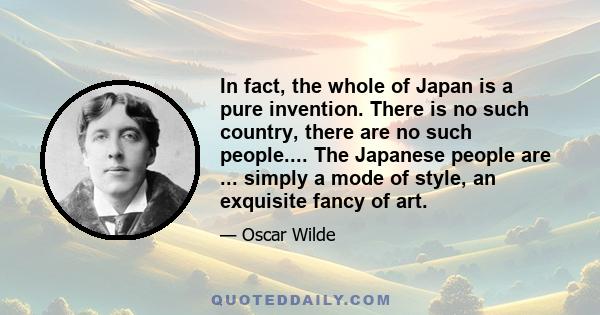 In fact, the whole of Japan is a pure invention. There is no such country, there are no such people.... The Japanese people are ... simply a mode of style, an exquisite fancy of art.