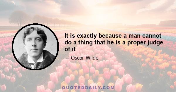 It is exactly because a man cannot do a thing that he is a proper judge of it