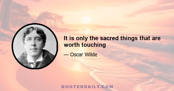 It is only the sacred things that are worth touching