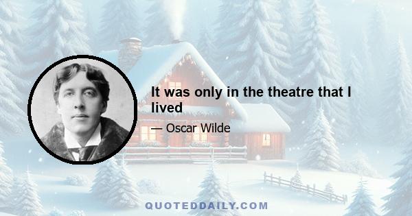 It was only in the theatre that I lived