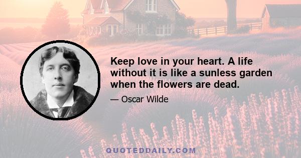 Keep love in your heart. A life without it is like a sunless garden when the flowers are dead.