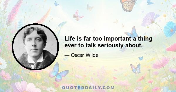 Life is far too important a thing ever to talk seriously about.