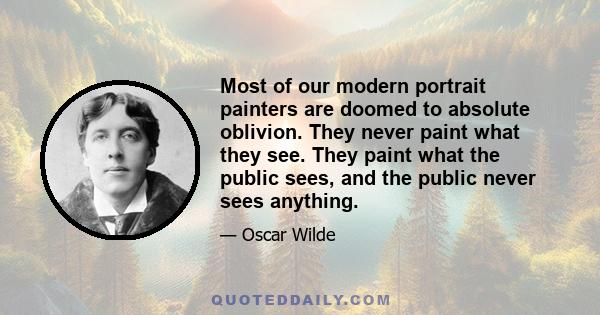 Most of our modern portrait painters are doomed to absolute oblivion. They never paint what they see. They paint what the public sees, and the public never sees anything.