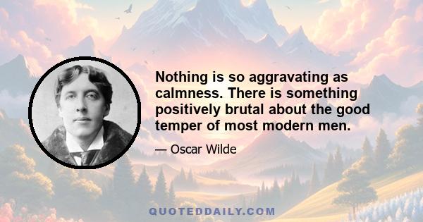 Nothing is so aggravating as calmness. There is something positively brutal about the good temper of most modern men.