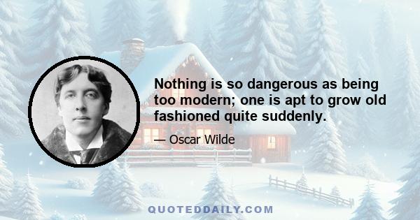 Nothing is so dangerous as being too modern; one is apt to grow old fashioned quite suddenly.