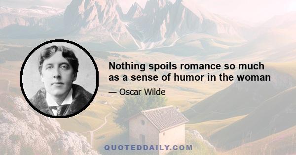 Nothing spoils romance so much as a sense of humor in the woman