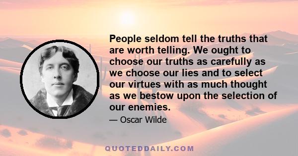 People seldom tell the truths that are worth telling. We ought to choose our truths as carefully as we choose our lies and to select our virtues with as much thought as we bestow upon the selection of our enemies.