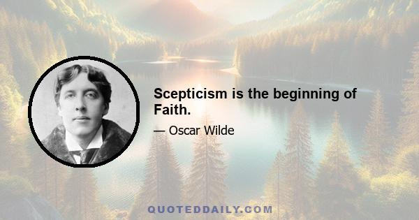 Scepticism is the beginning of Faith.