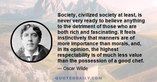 Society, civilized society at least, is never very ready to believe anything to the detriment of those who are both rich and fascinating. It feels instinctively that manners are of more importance than morals, and, in