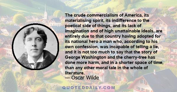 The crude commercialism of America, its materialising spirit, its indifference to the poetical side of things, and its lack of imagination and of high unattainable ideals, are entirely due to that country having adopted