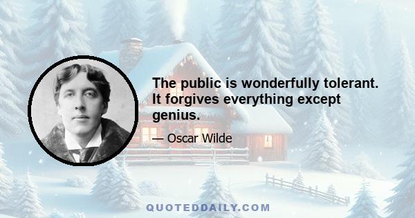 The public is wonderfully tolerant. It forgives everything except genius.
