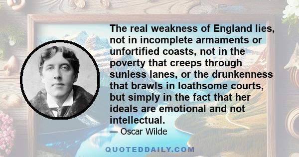 The real weakness of England lies, not in incomplete armaments or unfortified coasts, not in the poverty that creeps through sunless lanes, or the drunkenness that brawls in loathsome courts, but simply in the fact that