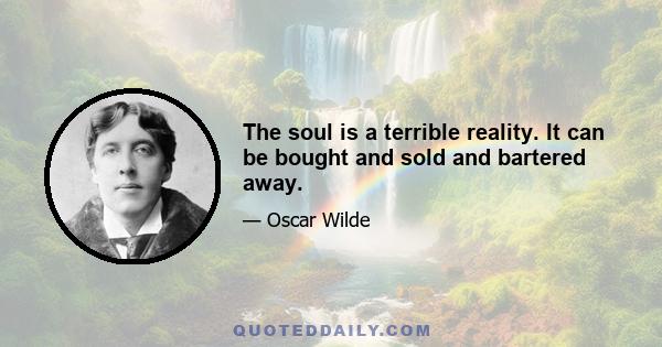 The soul is a terrible reality. It can be bought and sold and bartered away.