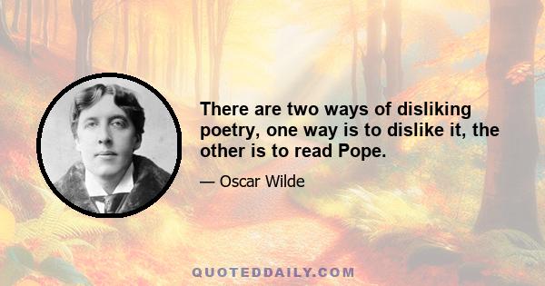 There are two ways of disliking poetry, one way is to dislike it, the other is to read Pope.