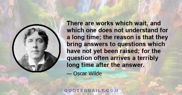 There are works which wait, and which one does not understand for a long time; the reason is that they bring answers to questions which have not yet been raised; for the question often arrives a terribly long time after