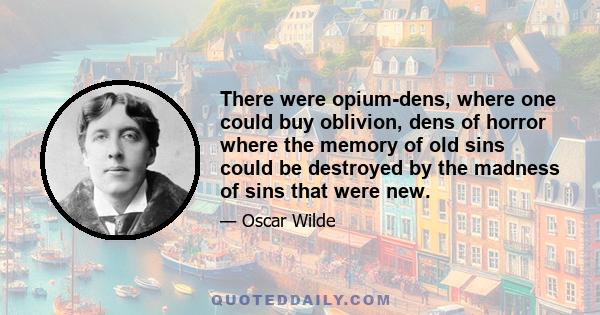 There were opium-dens, where one could buy oblivion, dens of horror where the memory of old sins could be destroyed by the madness of sins that were new.