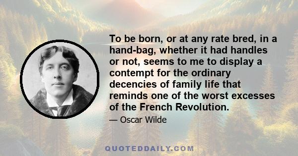 To be born, or at any rate bred, in a hand-bag, whether it had handles or not, seems to me to display a contempt for the ordinary decencies of family life that reminds one of the worst excesses of the French Revolution.