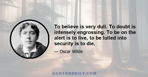 To believe is very dull. To doubt is intensely engrossing. To be on the alert is to live, to be lulled into security is to die.