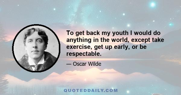 To get back my youth I would do anything in the world, except take exercise, get up early, or be respectable.