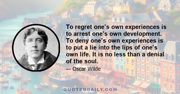 To regret one’s own experiences is to arrest one’s own development. To deny one’s own experiences is to put a lie into the lips of one’s own life. It is no less than a denial of the soul.