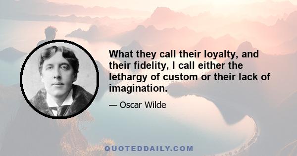 What they call their loyalty, and their fidelity, I call either the lethargy of custom or their lack of imagination.
