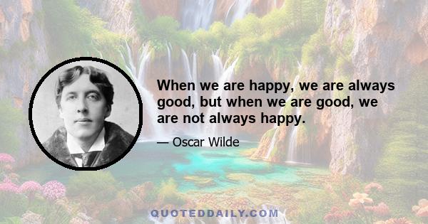 When we are happy, we are always good, but when we are good, we are not always happy.