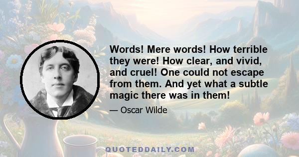 Words! Mere words! How terrible they were! How clear, and vivid, and cruel! One could not escape from them. And yet what a subtle magic there was in them!