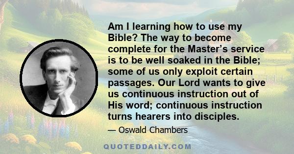 Am I learning how to use my Bible? The way to become complete for the Master’s service is to be well soaked in the Bible; some of us only exploit certain passages. Our Lord wants to give us continuous instruction out of