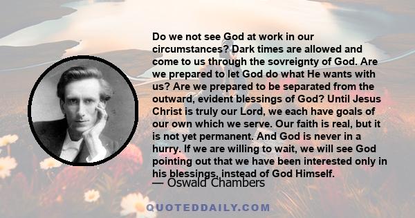 Do we not see God at work in our circumstances? Dark times are allowed and come to us through the sovreignty of God. Are we prepared to let God do what He wants with us? Are we prepared to be separated from the outward,