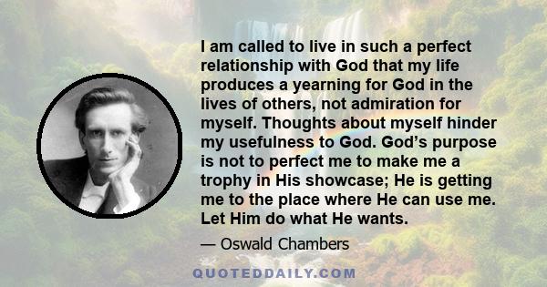 I am called to live in such a perfect relationship with God that my life produces a yearning for God in the lives of others, not admiration for myself. Thoughts about myself hinder my usefulness to God. God’s purpose is