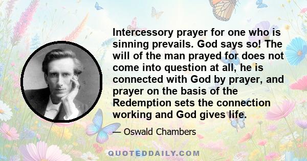 Intercessory prayer for one who is sinning prevails. God says so! The will of the man prayed for does not come into question at all, he is connected with God by prayer, and prayer on the basis of the Redemption sets the