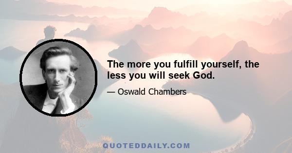 The more you fulfill yourself, the less you will seek God.