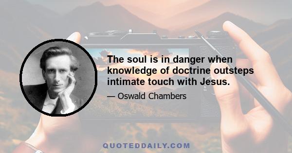 The soul is in danger when knowledge of doctrine outsteps intimate touch with Jesus.