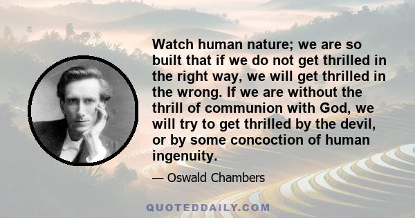 Watch human nature; we are so built that if we do not get thrilled in the right way, we will get thrilled in the wrong. If we are without the thrill of communion with God, we will try to get thrilled by the devil, or by