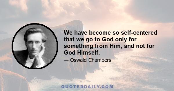 We have become so self-centered that we go to God only for something from Him, and not for God Himself.