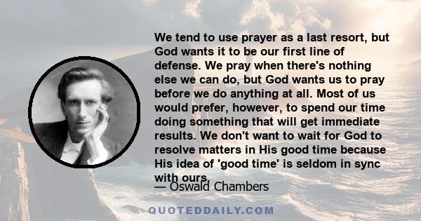 We tend to use prayer as a last resort, but God wants it to be our first line of defense. We pray when there's nothing else we can do, but God wants us to pray before we do anything at all. Most of us would prefer,