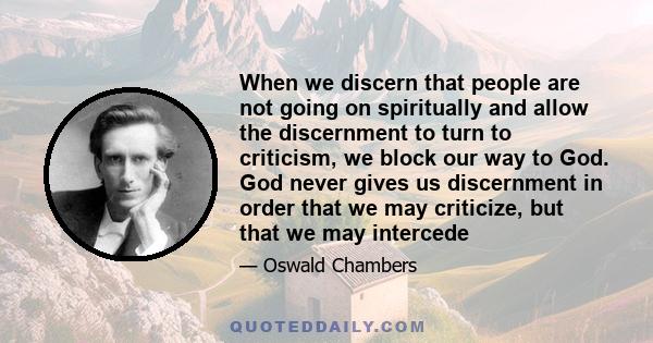 When we discern that people are not going on spiritually and allow the discernment to turn to criticism, we block our way to God. God never gives us discernment in order that we may criticize, but that we may intercede
