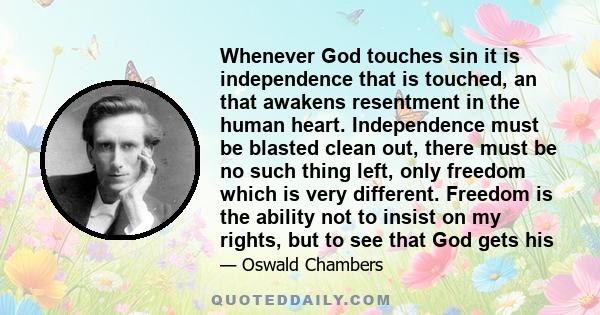 Whenever God touches sin it is independence that is touched, an that awakens resentment in the human heart. Independence must be blasted clean out, there must be no such thing left, only freedom which is very different.