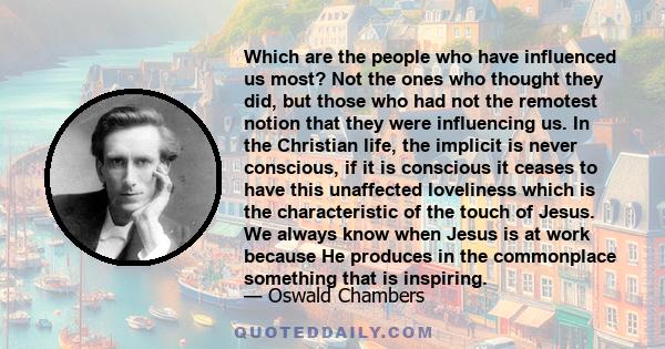 Which are the people who have influenced us most? Not the ones who thought they did, but those who had not the remotest notion that they were influencing us. In the Christian life, the implicit is never conscious, if it