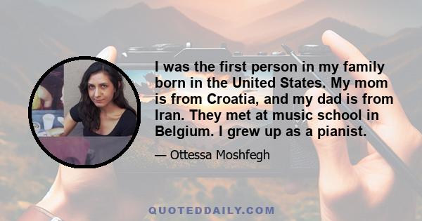 I was the first person in my family born in the United States. My mom is from Croatia, and my dad is from Iran. They met at music school in Belgium. I grew up as a pianist.