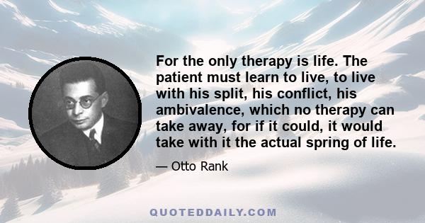 For the only therapy is life. The patient must learn to live, to live with his split, his conflict, his ambivalence, which no therapy can take away, for if it could, it would take with it the actual spring of life.