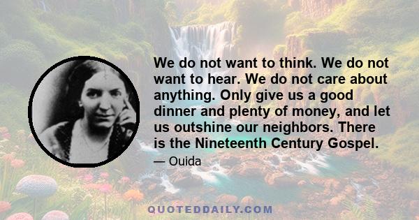 We do not want to think. We do not want to hear. We do not care about anything. Only give us a good dinner and plenty of money, and let us outshine our neighbors. There is the Nineteenth Century Gospel.