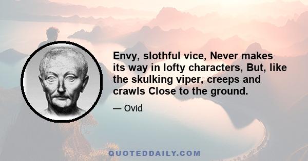 Envy, slothful vice, Never makes its way in lofty characters, But, like the skulking viper, creeps and crawls Close to the ground.