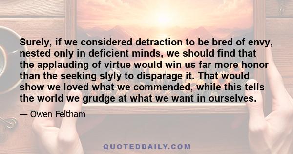 Surely, if we considered detraction to be bred of envy, nested only in deficient minds, we should find that the applauding of virtue would win us far more honor than the seeking slyly to disparage it. That would show we