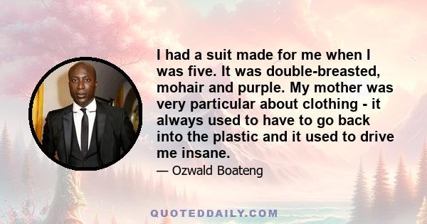 I had a suit made for me when I was five. It was double-breasted, mohair and purple. My mother was very particular about clothing - it always used to have to go back into the plastic and it used to drive me insane.