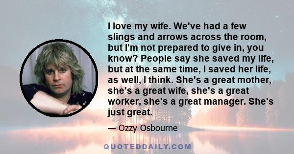 I love my wife. We've had a few slings and arrows across the room, but I'm not prepared to give in, you know? People say she saved my life, but at the same time, I saved her life, as well, I think. She's a great mother,