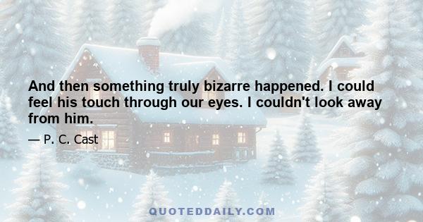 And then something truly bizarre happened. I could feel his touch through our eyes. I couldn't look away from him. The girl in front of him seemed to disappear, and all there was in the hallway was him and the sweet,
